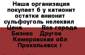 Наша организация покупает б/у катионит остатки анионит, сульфоуголь нелеквил. › Цена ­ 150 - Все города Бизнес » Другое   . Кемеровская обл.,Прокопьевск г.